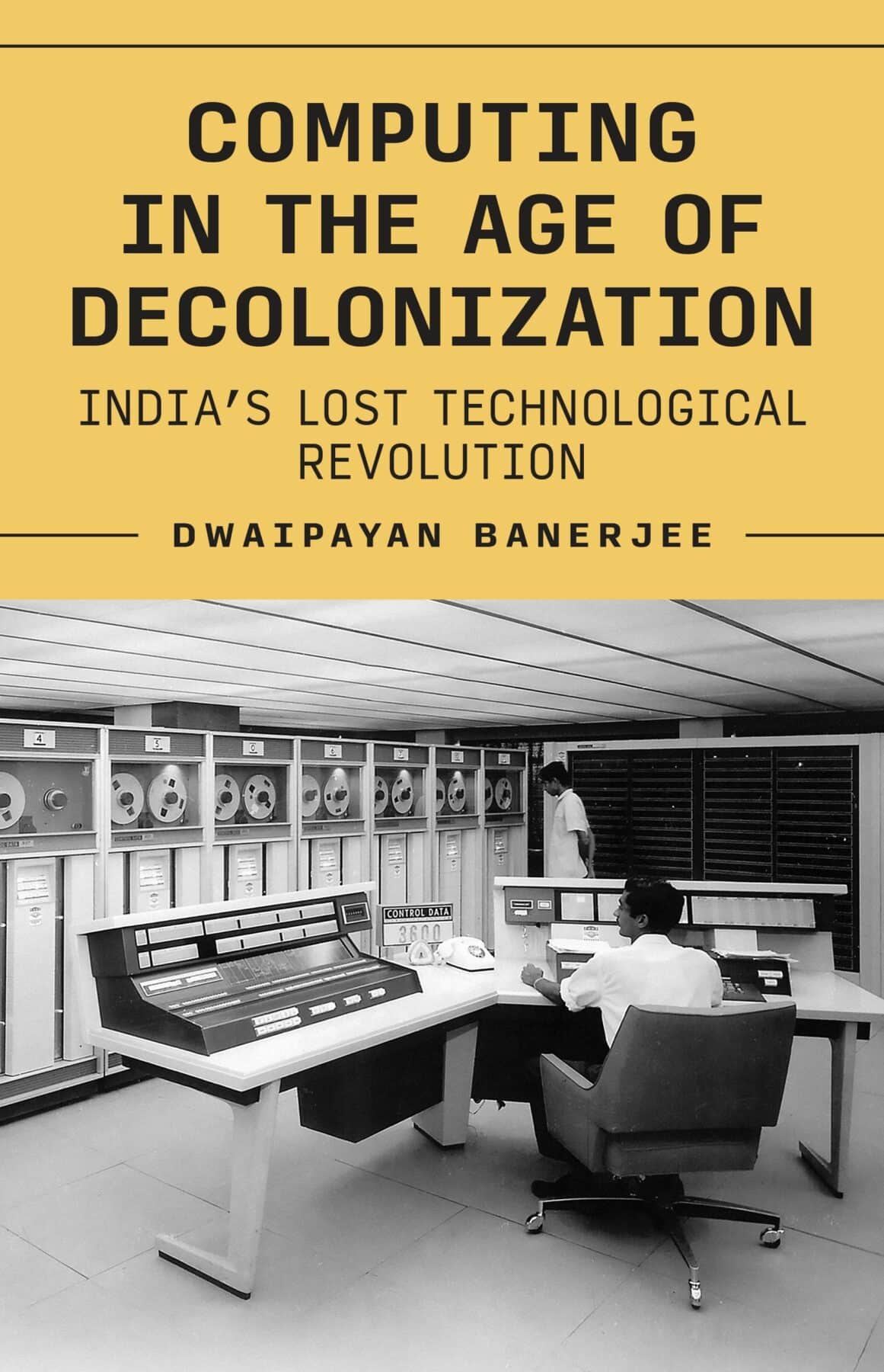 Computing in the Age of Decolonization: India’s Lost Technological Revolution, by Dwaipayan Banerjee.
