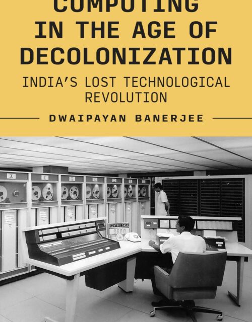 Computing in the Age of Decolonization: India’s Lost Technological Revolution, by Dwaipayan Banerjee.