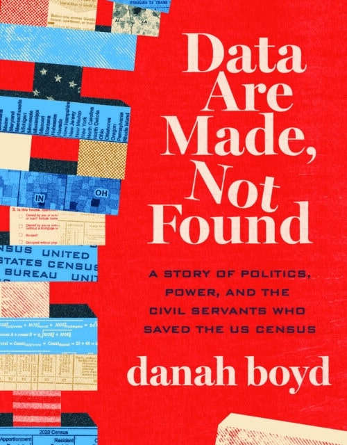 Data Are Made, Not Found: A Story of Politics, Power, and the Civil Servants Who Saved the US Census by danah boyd